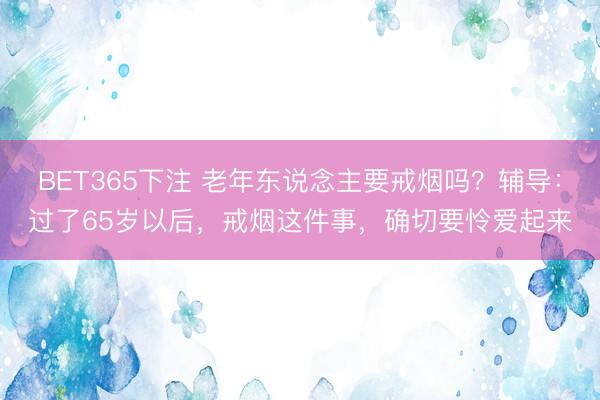 BET365下注 老年东说念主要戒烟吗？辅导：过了65岁以后，戒烟这件事，确切要怜爱起来
