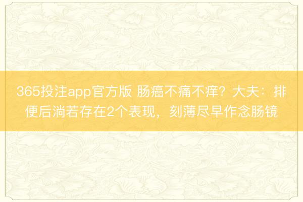 365投注app官方版 肠癌不痛不痒？大夫：排便后淌若存在2个表现，刻薄尽早作念肠镜