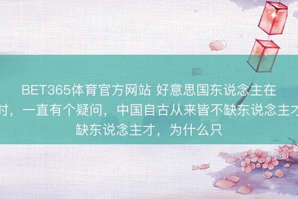 BET365体育官方网站 好意思国东说念主在盘考毛泽东时,一直有个疑问,中国自古从来皆不缺东说念主才,为什么只