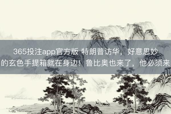 365投注app官方版 特朗普访华，好意思妙的玄色手提箱就在身边！鲁比奥也来了，他必须来