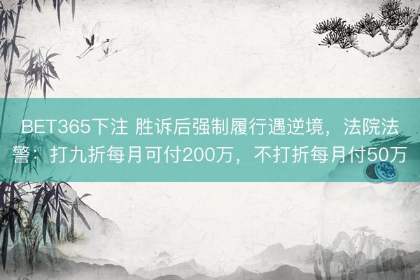BET365下注 胜诉后强制履行遇逆境，法院法警：打九折每月可付200万，不打折每月付50万
