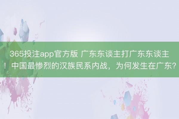 365投注app官方版 广东东谈主打广东东谈主！中国最惨烈的汉族民系内战，为何发生在广东？