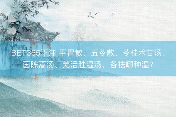 BET365下注 平胃散、五苓散、苓桂术甘汤、茵陈蒿汤、羌活胜湿汤，各祛哪种湿？