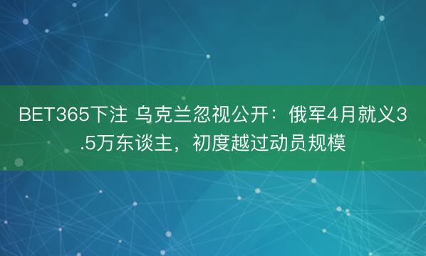 BET365下注 乌克兰忽视公开:俄军4月就义3.5万东谈主,初度越过动员规模