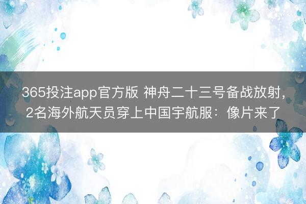 365投注app官方版 神舟二十三号备战放射，2名海外航天员穿上中国宇航服：像片来了