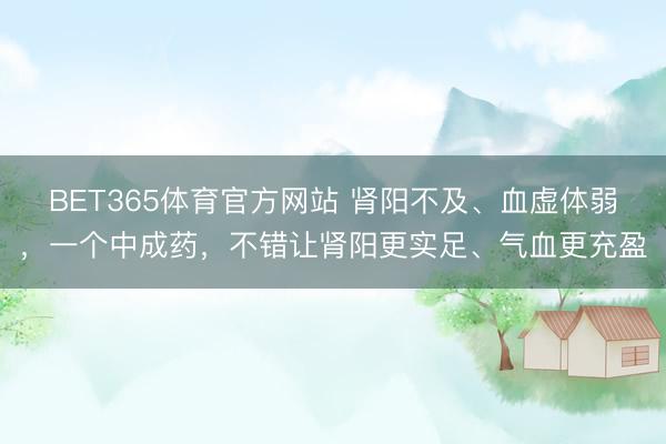 BET365体育官方网站 肾阳不及、血虚体弱，一个中成药，不错让肾阳更实足、气血更充盈