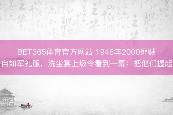 BET365体育官方网站 1946年2000匪贼向自如军礼服，洗尘宴上级令看到一幕：把他们握起来