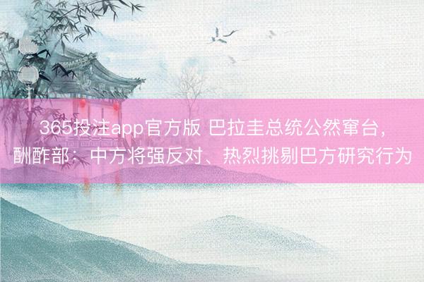 365投注app官方版 巴拉圭总统公然窜台，酬酢部：中方将强反对、热烈挑剔巴方研究行为