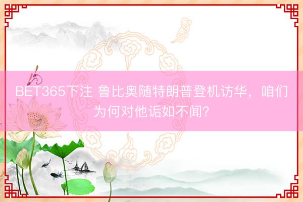 BET365下注 鲁比奥随特朗普登机访华，咱们为何对他诟如不闻？