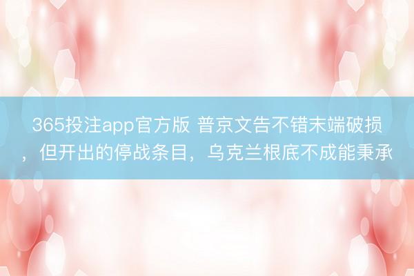 365投注app官方版 普京文告不错末端破损,但开出的停战条目,乌克兰根底不成能秉承