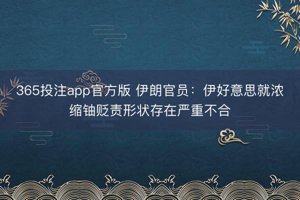 365投注app官方版 伊朗官员：伊好意思就浓缩铀贬责形状存在严重不合