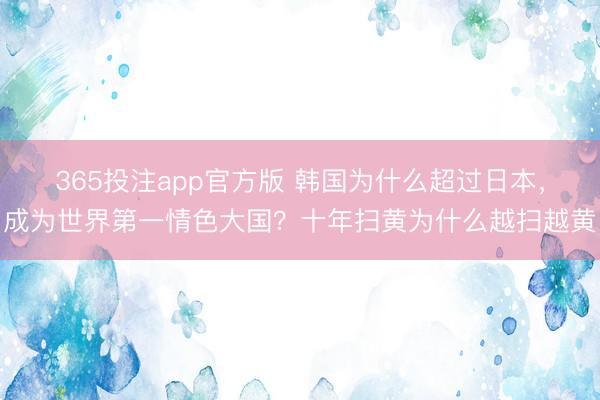 365投注app官方版 韩国为什么超过日本，成为世界第一情色大国？十年扫黄为什么越扫越黄