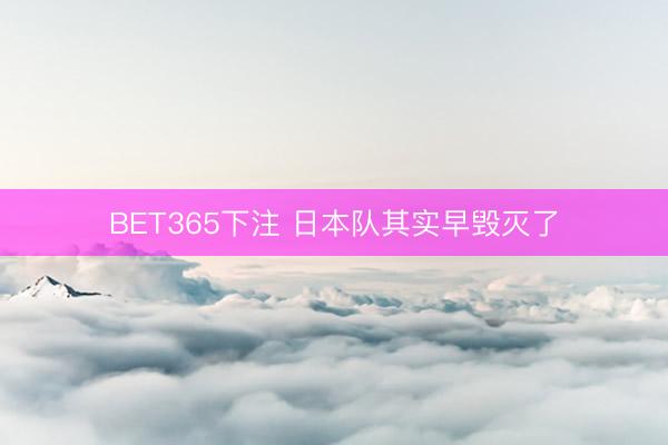 BET365下注 日本队其实早毁灭了