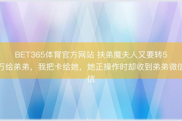 BET365体育官方网站 扶弟魔夫人又要转5万给弟弟，我把卡给她，她正操作时却收到弟弟微信
