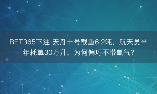 BET365下注 天舟十号载重6.2吨,航天员半年耗氧30万升,为何偏巧不带氧气?