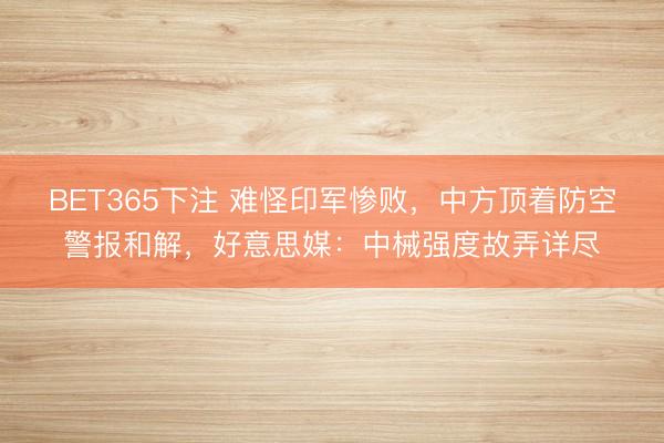 BET365下注 难怪印军惨败，中方顶着防空警报和解，好意思媒：中械强度故弄详尽