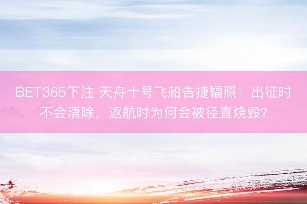 BET365下注 天舟十号飞船告捷辐照:出征时不会清除,返航时为何会被径直烧毁?