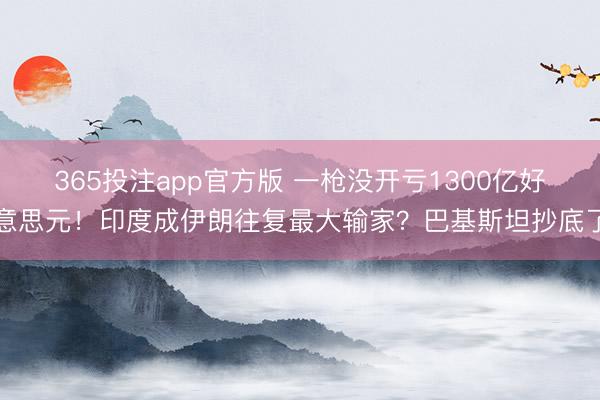 365投注app官方版 一枪没开亏1300亿好意思元!印度成伊朗往复最大输家?巴基斯坦抄底了