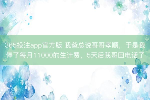 365投注app官方版 我爸总说哥哥孝顺，于是我停了每月11000的生计费，5天后我哥回电话了
