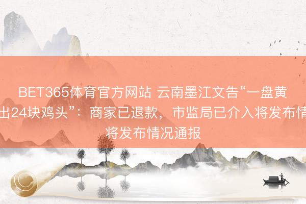 BET365体育官方网站 云南墨江文告“一盘黄焖鸡吃出24块鸡头”：商家已退款，市监局已介入将发布情况通报
