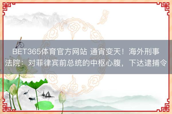 BET365体育官方网站 通宵变天！海外刑事法院：对菲律宾前总统的中枢心腹，下达逮捕令