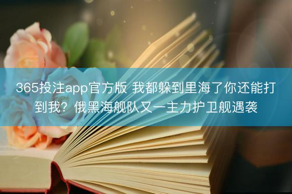 365投注app官方版 我都躲到里海了你还能打到我？俄黑海舰队又一主力护卫舰遇袭