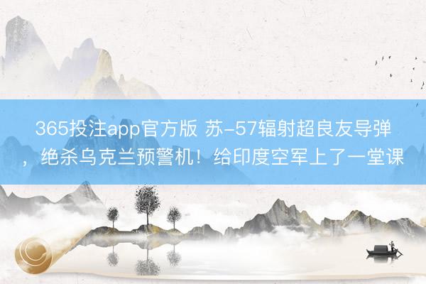 365投注app官方版 苏-57辐射超良友导弹,绝杀乌克兰预警机!给印度空军上了一堂课
