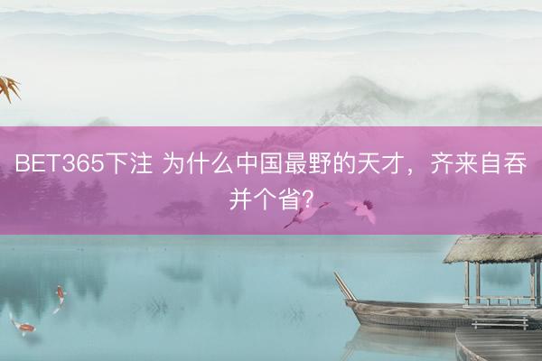BET365下注 为什么中国最野的天才，齐来自吞并个省？