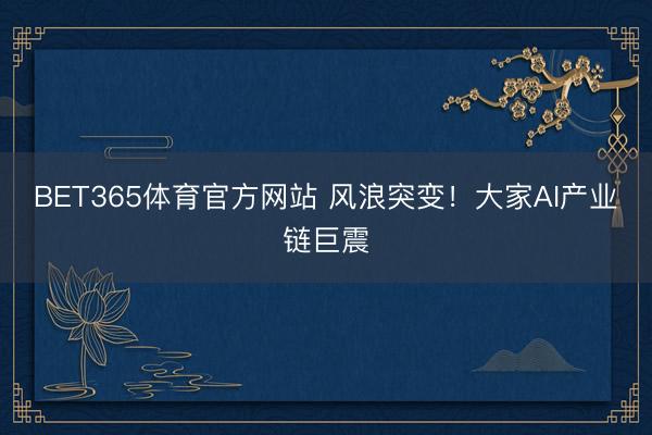 BET365体育官方网站 风浪突变!大家AI产业链巨震
