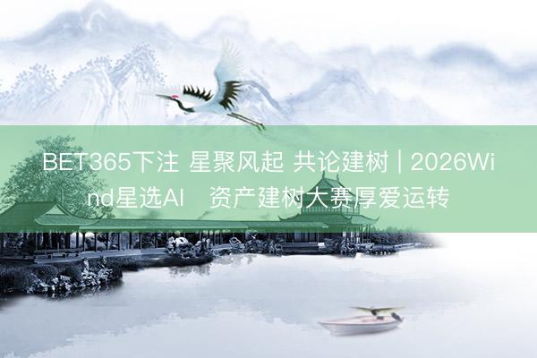 BET365下注 星聚风起 共论建树 | 2026Wind星选AI⁺资产建树大赛厚爱运转