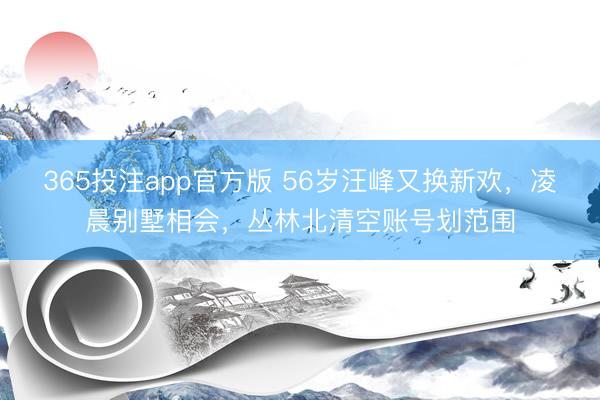 365投注app官方版 56岁汪峰又换新欢，凌晨别墅相会，丛林北清空账号划范围