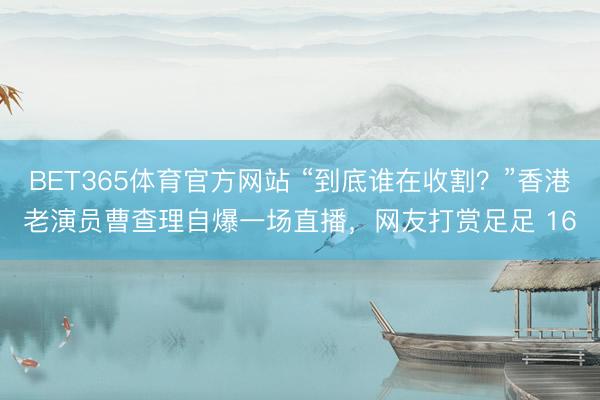 BET365体育官方网站 “到底谁在收割?”香港老演员曹查理自爆一场直播,网友打赏足足 16