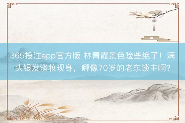 365投注app官方版 林青霞景色险些绝了！满头银发淡妆现身，哪像70岁的老东谈主啊？
