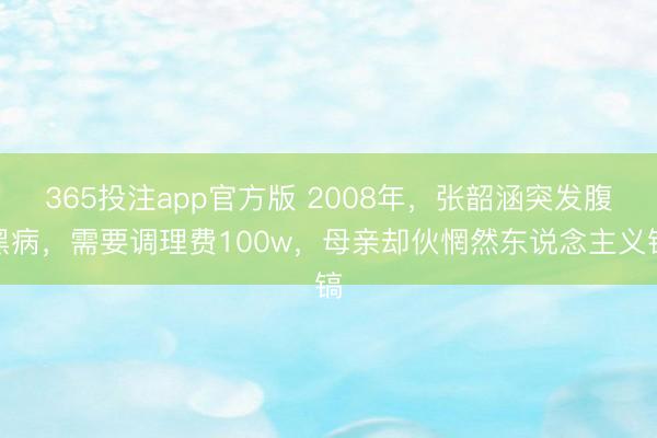 365投注app官方版 2008年,张韶涵突发腹黑病,需要调理费100w,母亲却伙惘然东说念主义镐