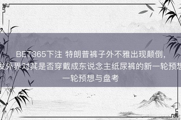 BET365下注 特朗普裤子外不雅出现颠倒，再度激发外界对其是否穿戴成东说念主纸尿裤的新一轮预想与盘考
