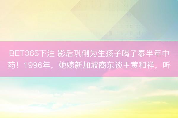 BET365下注 影后巩俐为生孩子喝了泰半年中药！1996年，她嫁新加坡商东谈主黄和祥，听