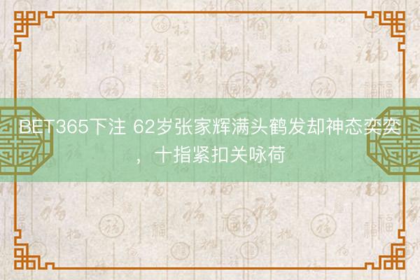 BET365下注 62岁张家辉满头鹤发却神态奕奕，十指紧扣关咏荷