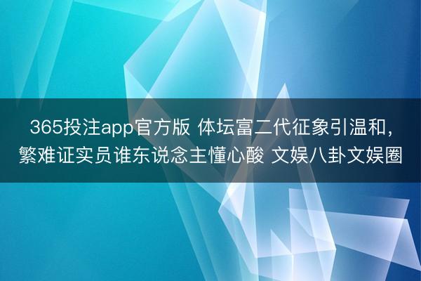 365投注app官方版 体坛富二代征象引温和，繁难证实员谁东说念主懂心酸 文娱八卦文娱圈