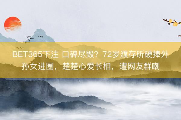 BET365下注 口碑尽毁？72岁濮存昕硬捧外孙女进圈，楚楚心爱长相，遭网友群嘲