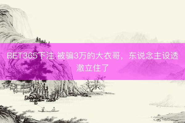 BET365下注 被骗3万的大衣哥，东说念主设透澈立住了