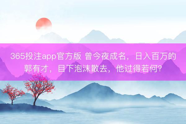 365投注app官方版 曾今夜成名，日入百万的郭有才，目下泡沫散去，他过得若何？