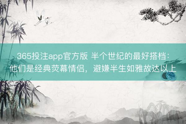 365投注app官方版 半个世纪的最好搭档：他们是经典荧幕情侣，避嫌半生如雅故达以上
