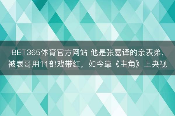 BET365体育官方网站 他是张嘉译的亲表弟,被表哥用11部戏带红,如今靠《主角》上央视