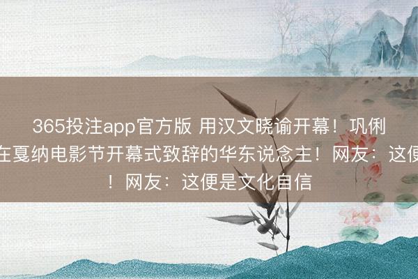 365投注app官方版 用汉文晓谕开幕！巩俐成首位受邀在戛纳电影节开幕式致辞的华东说念主！网友：这便是文化自信