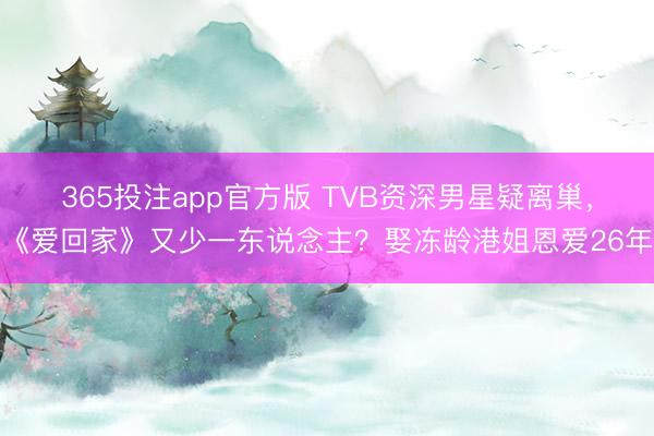 365投注app官方版 TVB资深男星疑离巢，《爱回家》又少一东说念主？娶冻龄港姐恩爱26年