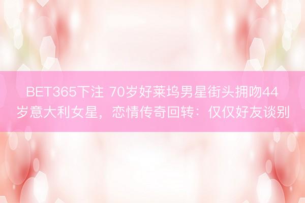 BET365下注 70岁好莱坞男星街头拥吻44岁意大利女星，恋情传奇回转：仅仅好友谈别