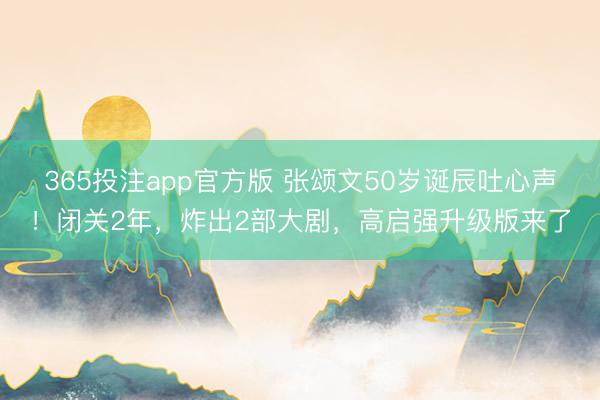 365投注app官方版 张颂文50岁诞辰吐心声！闭关2年，炸出2部大剧，高启强升级版来了