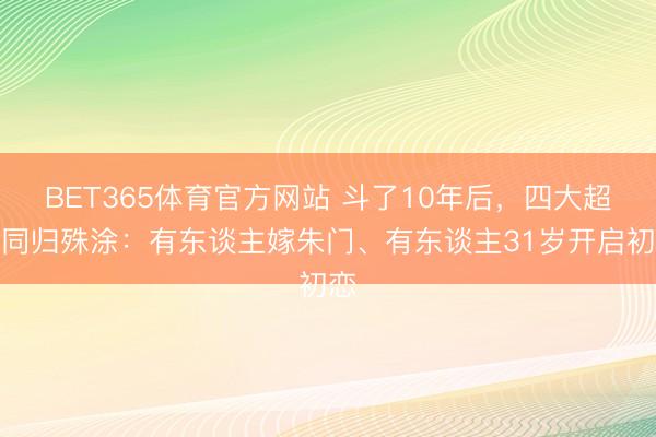 BET365体育官方网站 斗了10年后，四大超模同归殊涂：有东谈主嫁朱门、有东谈主31岁开启初恋