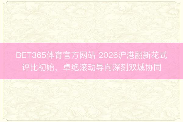 BET365体育官方网站 2026沪港翻新花式评比初始，卓绝滚动导向深刻双城协同