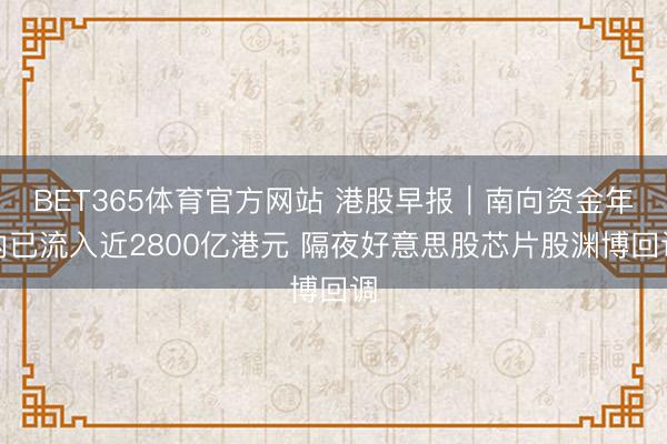 BET365体育官方网站 港股早报｜南向资金年内已流入近2800亿港元 隔夜好意思股芯片股渊博回调